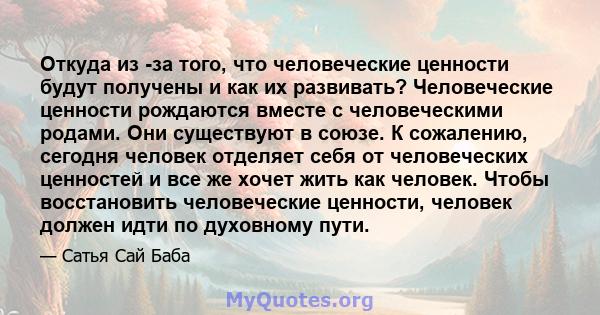 Откуда из -за того, что человеческие ценности будут получены и как их развивать? Человеческие ценности рождаются вместе с человеческими родами. Они существуют в союзе. К сожалению, сегодня человек отделяет себя от