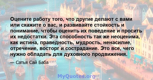 Оцените работу того, что другие делают с вами или скажите о вас, и развивайте стойкость и понимание, чтобы оценить их поведение и просить их недостатки. Эта способность так же неоценима, как истина, праведность,