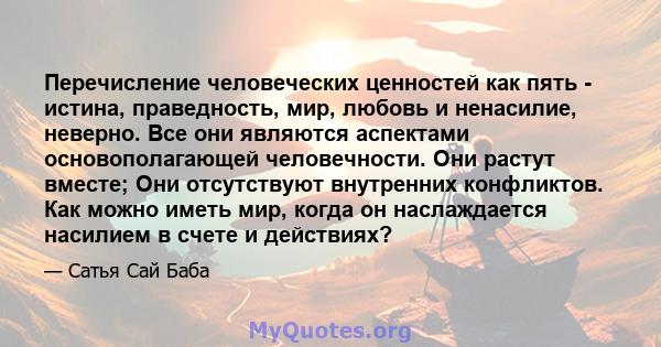 Перечисление человеческих ценностей как пять - истина, праведность, мир, любовь и ненасилие, неверно. Все они являются аспектами основополагающей человечности. Они растут вместе; Они отсутствуют внутренних конфликтов.