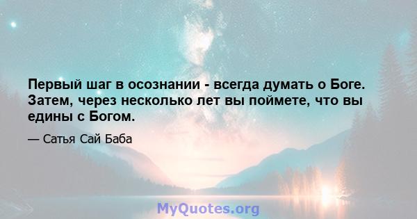 Первый шаг в осознании - всегда думать о Боге. Затем, через несколько лет вы поймете, что вы едины с Богом.