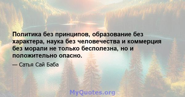 Политика без принципов, образование без характера, наука без человечества и коммерция без морали не только бесполезна, но и положительно опасно.