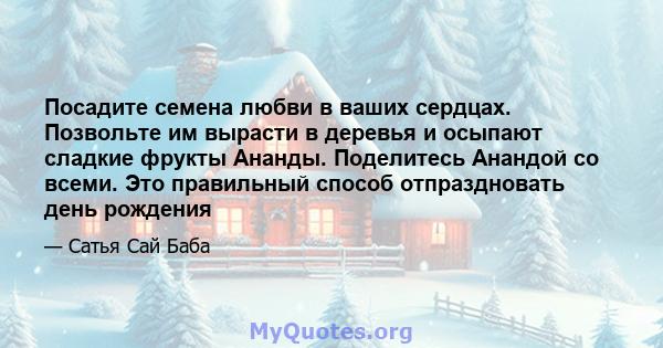 Посадите семена любви в ваших сердцах. Позвольте им вырасти в деревья и осыпают сладкие фрукты Ананды. Поделитесь Анандой со всеми. Это правильный способ отпраздновать день рождения