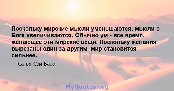 Поскольку мирские мысли уменьшаются, мысли о Боге увеличиваются. Обычно ум - все время, желающее эти мирские вещи. Поскольку желания вырезаны один за другим, мир становится сильнее.