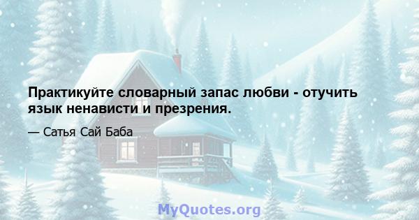 Практикуйте словарный запас любви - отучить язык ненависти и презрения.