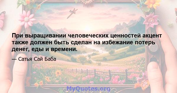 При выращивании человеческих ценностей акцент также должен быть сделан на избежание потерь денег, еды и времени.