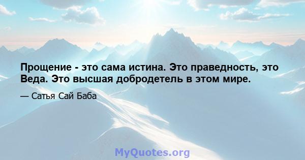 Прощение - это сама истина. Это праведность, это Веда. Это высшая добродетель в этом мире.