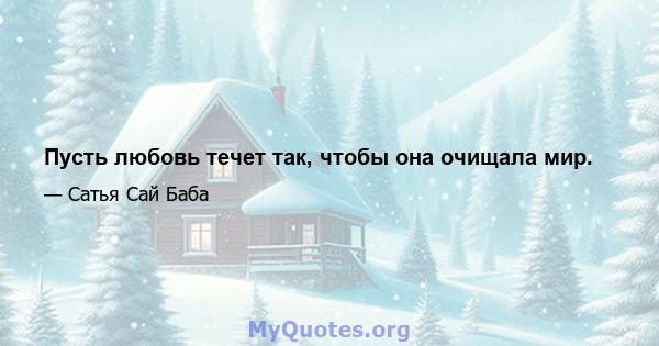 Пусть любовь течет так, чтобы она очищала мир.