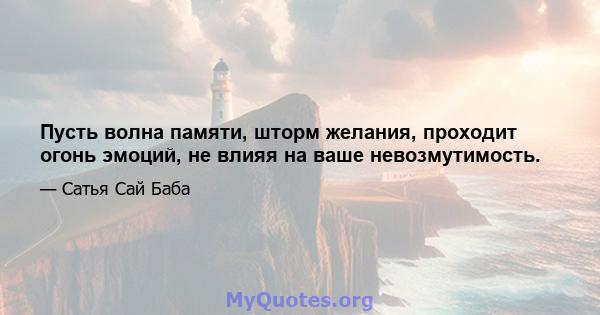 Пусть волна памяти, шторм желания, проходит огонь эмоций, не влияя на ваше невозмутимость.