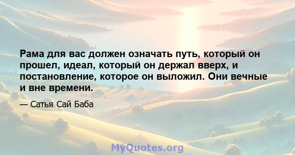 Рама для вас должен означать путь, который он прошел, идеал, который он держал вверх, и постановление, которое он выложил. Они вечные и вне времени.