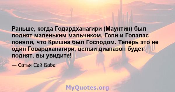 Раньше, когда Годардханагири (Маунтин) был поднят маленьким мальчиком, Гопи и Гопалас поняли, что Кришна был Господом. Теперь это не один Говардханагири, целый диапазон будет поднят, вы увидите!