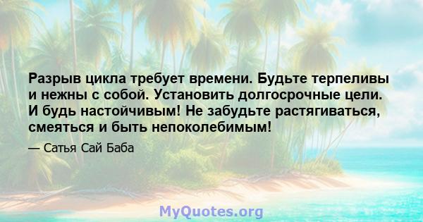 Разрыв цикла требует времени. Будьте терпеливы и нежны с собой. Установить долгосрочные цели. И будь настойчивым! Не забудьте растягиваться, смеяться и быть непоколебимым!