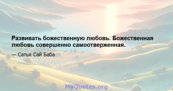 Развивать божественную любовь. Божественная любовь совершенно самоотверженная.