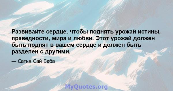 Развивайте сердце, чтобы поднять урожай истины, праведности, мира и любви. Этот урожай должен быть поднят в вашем сердце и должен быть разделен с другими.