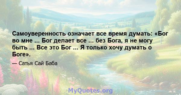 Самоуверенность означает все время думать: «Бог во мне ... Бог делает все ... без Бога, я не могу быть ... Все это Бог ... Я только хочу думать о Боге».