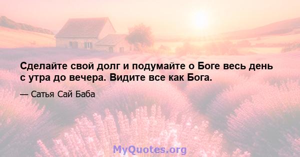 Сделайте свой долг и подумайте о Боге весь день с утра до вечера. Видите все как Бога.