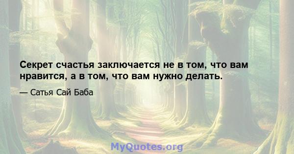 Секрет счастья заключается не в том, что вам нравится, а в том, что вам нужно делать.