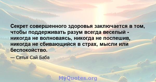 Секрет совершенного здоровья заключается в том, чтобы поддерживать разум всегда веселый - никогда не волноваясь, никогда не поспешив, никогда не сбивающийся в страх, мысли или беспокойство.