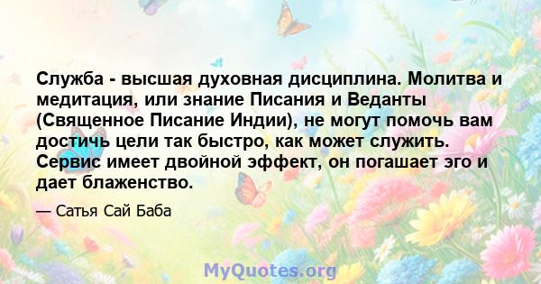 Служба - высшая духовная дисциплина. Молитва и медитация, или знание Писания и Веданты (Священное Писание Индии), не могут помочь вам достичь цели так быстро, как может служить. Сервис имеет двойной эффект, он погашает