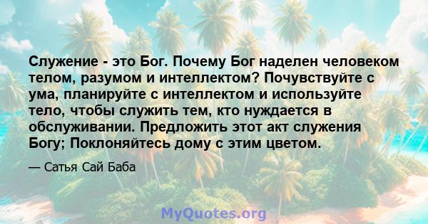 Служение - это Бог. Почему Бог наделен человеком телом, разумом и интеллектом? Почувствуйте с ума, планируйте с интеллектом и используйте тело, чтобы служить тем, кто нуждается в обслуживании. Предложить этот акт