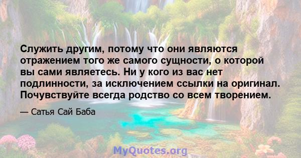 Служить другим, потому что они являются отражением того же самого сущности, о которой вы сами являетесь. Ни у кого из вас нет подлинности, за исключением ссылки на оригинал. Почувствуйте всегда родство со всем творением.