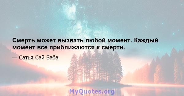 Смерть может вызвать любой момент. Каждый момент все приближаются к смерти.