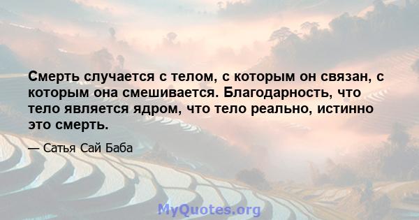 Смерть случается с телом, с которым он связан, с которым она смешивается. Благодарность, что тело является ядром, что тело реально, истинно это смерть.