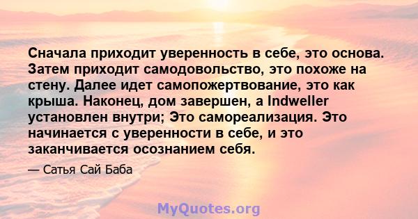 Сначала приходит уверенность в себе, это основа. Затем приходит самодовольство, это похоже на стену. Далее идет самопожертвование, это как крыша. Наконец, дом завершен, а Indweller установлен внутри; Это самореализация. 