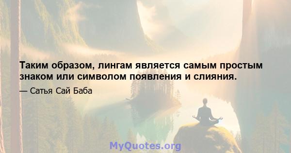 Таким образом, лингам является самым простым знаком или символом появления и слияния.