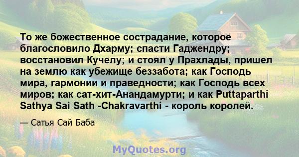 То же божественное сострадание, которое благословило Дхарму; спасти Гаджендру; восстановил Кучелу; и стоял у Прахлады, пришел на землю как убежище беззабота; как Господь мира, гармонии и праведности; как Господь всех