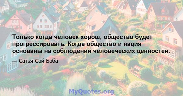 Только когда человек хорош, общество будет прогрессировать. Когда общество и нация основаны на соблюдении человеческих ценностей.