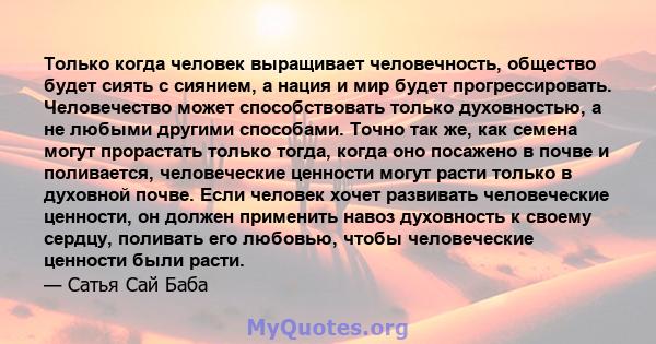 Только когда человек выращивает человечность, общество будет сиять с сиянием, а нация и мир будет прогрессировать. Человечество может способствовать только духовностью, а не любыми другими способами. Точно так же, как