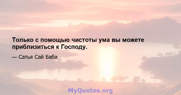 Только с помощью чистоты ума вы можете приблизиться к Господу.