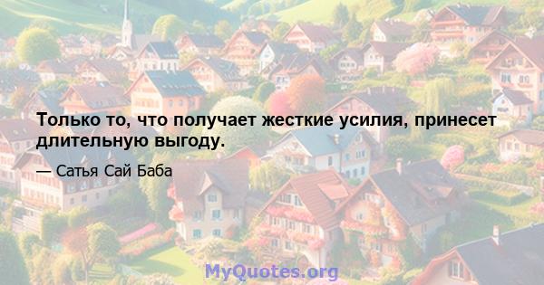 Только то, что получает жесткие усилия, принесет длительную выгоду.