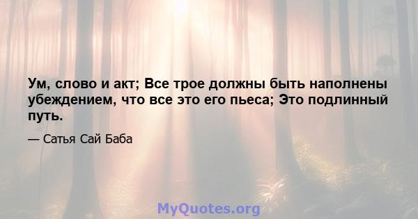 Ум, слово и акт; Все трое должны быть наполнены убеждением, что все это его пьеса; Это подлинный путь.