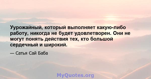 Уурожайный, который выполняет какую-либо работу, никогда не будет удовлетворен. Они не могут понять действия тех, кто большой сердечный и широкий.