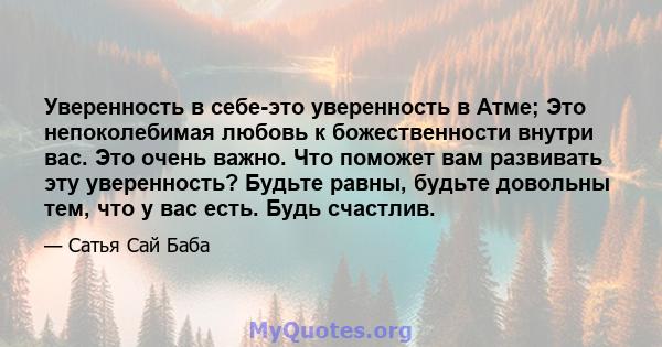 Уверенность в себе-это уверенность в Атме; Это непоколебимая любовь к божественности внутри вас. Это очень важно. Что поможет вам развивать эту уверенность? Будьте равны, будьте довольны тем, что у вас есть. Будь