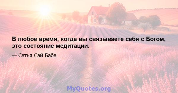 В любое время, когда вы связываете себя с Богом, это состояние медитации.