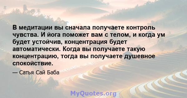 В медитации вы сначала получаете контроль чувства. И йога поможет вам с телом, и когда ум будет устойчив, концентрация будет автоматически. Когда вы получаете такую ​​концентрацию, тогда вы получаете душевное