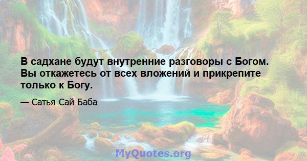 В садхане будут внутренние разговоры с Богом. Вы откажетесь от всех вложений и прикрепите только к Богу.