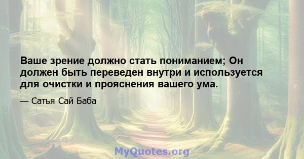 Ваше зрение должно стать пониманием; Он должен быть переведен внутри и используется для очистки и прояснения вашего ума.