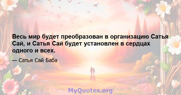 Весь мир будет преобразован в организацию Сатья Сай, и Сатья Сай будет установлен в сердцах одного и всех.