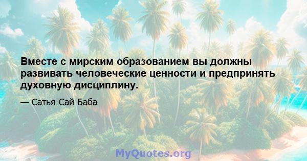 Вместе с мирским образованием вы должны развивать человеческие ценности и предпринять духовную дисциплину.