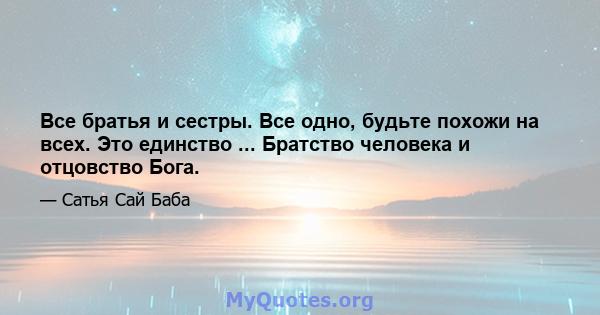 Все братья и сестры. Все одно, будьте похожи на всех. Это единство ... Братство человека и отцовство Бога.