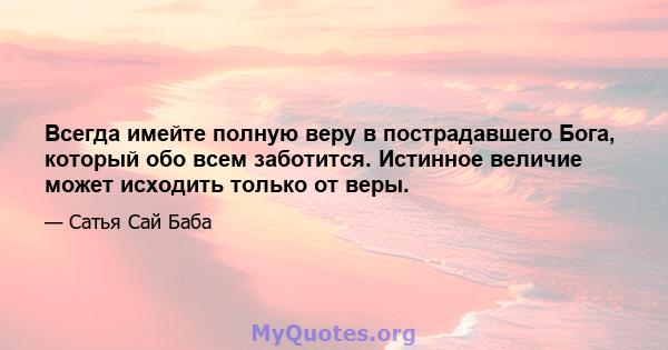 Всегда имейте полную веру в пострадавшего Бога, который обо всем заботится. Истинное величие может исходить только от веры.