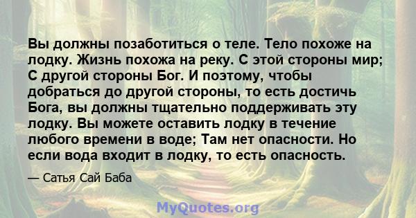 Вы должны позаботиться о теле. Тело похоже на лодку. Жизнь похожа на реку. С этой стороны мир; С другой стороны Бог. И поэтому, чтобы добраться до другой стороны, то есть достичь Бога, вы должны тщательно поддерживать