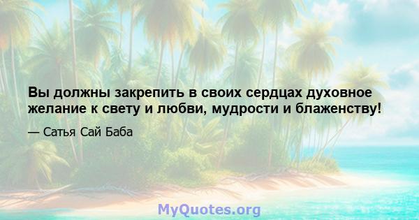 Вы должны закрепить в своих сердцах духовное желание к свету и любви, мудрости и блаженству!