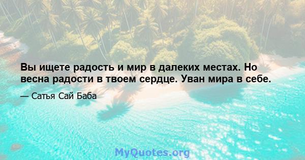 Вы ищете радость и мир в далеких местах. Но весна радости в твоем сердце. Уван мира в себе.