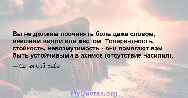 Вы не должны причинять боль даже словом, внешним видом или жестом. Толерантность, стойкость, невозмутимость - они помогают вам быть устойчивыми в ахимсе (отсутствие насилия).