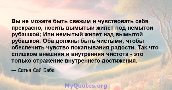 Вы не можете быть свежим и чувствовать себя прекрасно, носить вымытый жилет под немытой рубашкой; Или немытый жилет над вымытой рубашкой. Оба должны быть чистыми, чтобы обеспечить чувство покалывания радости. Так что