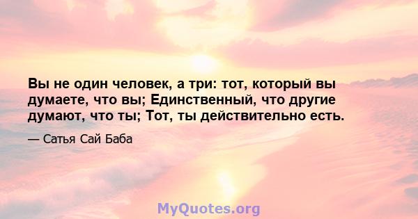 Вы не один человек, а три: тот, который вы думаете, что вы; Единственный, что другие думают, что ты; Тот, ты действительно есть.